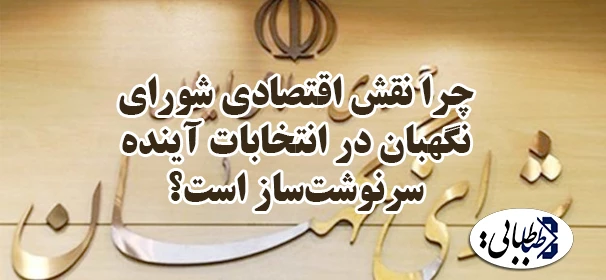 چرا نقش اقتصادی شورای نگهبان در انتخابات آینده سرنوشت‌ساز است؟