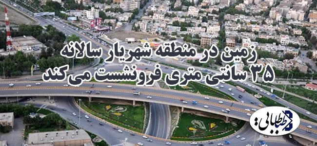 زمین در منطقه شهریار سالانه ۳۵سانتی متری فرونشست می‌کند