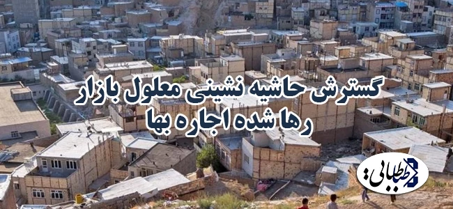 گسترش حاشیه نشینی معلول بازار رها شده اجاره بها