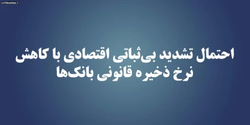 احتمال تشدید بی ثباتی اقتصادی با کاهش نرخ ذخیره قانونی بانک‌ها